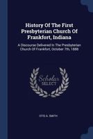 History of the First Presbyterian Church of Frankfort, Indiana: A Discourse Delivered in the Presbyterian Church of Frankfort, October 7th, 1888 1377309525 Book Cover