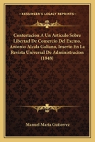 Contestacion A Un Articulo Sobre Libertad De Comercio Del Excmo. Antonio Alcala Galiano, Inserto En La Revista Universal De Administracion (1848) 1168050952 Book Cover