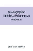 Autobiography of Lutfullah, A Mohamedan Gentleman; and His Transactions with His Fellow-Creatures: Interspersed with Remarks on the Habits, Customs, and Character of the People with Whom He Had to Dea 9389169240 Book Cover