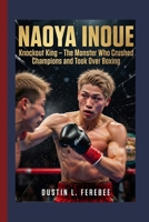 NAOYA INOUE: Knockout King — The Monster Who Crushed Champions and Took Over Boxing. B0GXRZ5PC4 Book Cover