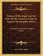 Defense of the Right and the Duty of the American Union to Improve Its Navigable Waters: In a Speech by Samuel B. Ruggles 1161740996 Book Cover