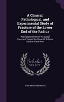 A Clinical, Pathological, and Experimental Study of Fracture of the Lower End of the Radius: With Displacement of the Carpal Fragment Toward the Flexor or Anterior Surface of the Wrist 1436720893 Book Cover