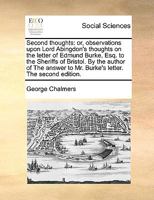 Second thoughts: or, observations upon Lord Abingdon's Thoughts on the Letter of Edmund Burke, Esq. to the Sheriffs of Bristol. By the author of The answer to Mr. Burke's letter. 1275843794 Book Cover