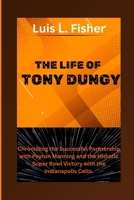 THE LIFE OF TONY DUNGY: Chronicling the Successful Partnership with Peyton Manning and the Historic Super Bowl Victory with the Indianapolis Colts. B0CWCQ6SGX Book Cover