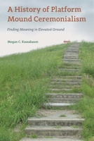 A History of Platform Mound Ceremonialism : Finding Meaning in Elevated Ground 1683402073 Book Cover