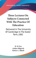 Three Lectures on Subjects Connected with the Practice of Education: Delivered in the University of Cambridge in the Easter Term, 1882 0548509204 Book Cover