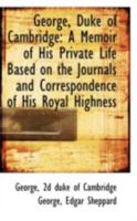 George, Duke of Cambridge: A Memoir of His Private Life Based on the Journals and Correspondence 1178767590 Book Cover