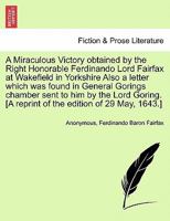 A Miraculous Victory obtained by the Right Honorable Ferdinando Lord Fairfax at Wakefield in Yorkshire Also a letter which was found in General ... [A reprint of the edition of 29 May, 1643.] 1241701172 Book Cover