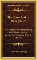 The Home and Its Management: A Handbook in Homemaking, With Three Hundred Inexpensive Cooking Receipts 0548655197 Book Cover