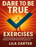 Dare to Be True Exercises: Understanding and Putting the Works of Madison Prewett Troutt into Good Use B0FVYGMHB7 Book Cover