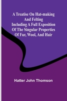 A Treatise on Hat-Making and Felting Including a Full Exposition of the Singular Properties of Fur, Wool, and Hair 9361470256 Book Cover