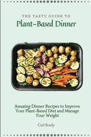 The Tasty Guide to Plant- Based Dinner: Amazing Dinner Recipes to Improve Your Plant-Based Diet and Manage Your Weight 1802697055 Book Cover