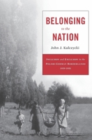 Belonging to the Nation: Inclusion and Exclusion in the Polish-German Borderlands, 1939-1951 0674659783 Book Cover