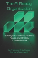 The AI Ready Organisation: Building the Vision, Foundations, People, and Strategy to Make AI Work B0H3914DJ7 Book Cover