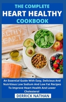 The Complete Heart Healthy Cookbook: An Essential Guide With Easy, Delicious And Nutritious Low Sodium And Low Fat Recipes To Improve Heart Health And Lower Cholesterol B094TCDJWD Book Cover