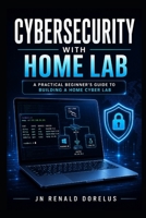 Cybersecurity Home Lab: Build Real-World Skills, Simulate Attacks, and Gain Job-Ready Experience: A Step-by-Step Practical Guide to Master Cybersecurity Without Experience B0H1NRRQHS Book Cover