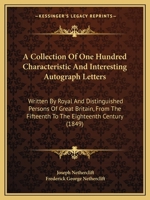 A Collection Of One Hundred Characteristic And Interesting Autograph Letters: Written By Royal And Distinguished Persons Of Great Britain, From The Fifteenth To The Eighteenth Century 1165271494 Book Cover