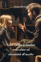 Come parlare ai bambini senza urlare ed educandoli all'ascolto (Italian Edition) 9955791276 Book Cover