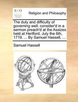 The duty and difficulty of governing well: consider'd in a sermon preach'd at the Assizes held at Hertford, July the 6th, 1719. ... By Samuel Hassell, ... 1170725503 Book Cover