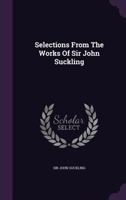 Selections From The Works Of Sir John Suckling: To Which Is Prefixed A Life Of The Author, With Critical Remarks On His Writings And Genius 1437140823 Book Cover