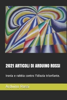 2021 ARTICOLI DI ARDUINO ROSSI: Ironia e rabbia contro l'idiozia trionfante. (ARTICOLI E OPINIONI) B0949H4GKN Book Cover