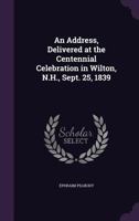 An Address Delivered at the Centennial Celebration in Wilton, N.H., Sept. 25, 1839. 1275775497 Book Cover