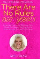 There Are No Rules But Yours: Empowerment to Become Your Most Confident Self with the Manifesting Princess Mindset 1530823412 Book Cover