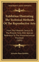 Exhibition Illustrating The Technical Methods Of The Reproductive Arts: From The Fifteenth Century To The Present Time, With Special Reference To The Photomechanical Processes 1436842034 Book Cover