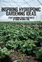 Inspiring Hydroponic Gardening Ideas: Start Growing Fresh Vegetables At Home Without Soil: Diy Hydroponic Lettuce System B08XN7HZBN Book Cover
