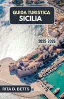 GUIDA TURISTICA SICILIA 2025-2026: Alla scoperta del ricco patrimonio culturale, culinario e costiero dell'isola (Italian Edition) B0FNWBXKYT Book Cover
