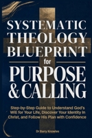 Systematic Theology Blueprint for Purpose & Calling: Step-by-Step Guide to Understand God’s Will for Your Life, Discover Your Identity in Christ, and Follow His Plan with Confidence B0GYF1DTRF Book Cover