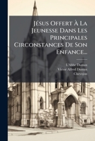 Jésus Offert À La Jeunesse Dans Les Principales Circonstances De Son Enfance... 1279190329 Book Cover