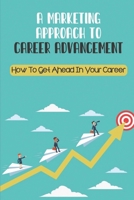 A Marketing Approach To Career Advancement: How To Get Ahead In Your Career: Build The Reputation And Connections B09CKF4WXM Book Cover