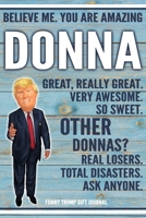 Believe Me. You Are Amazing Donna Great, Really Great. Very Awesome. So Sweet. Other Donnas? Real Losers. Total Disasters. Ask Anyone. Funny Trump Gift Journal: Custom Personalized Donna Name Gift Tru 1673519857 Book Cover