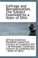Suffrage and Reorganization. The Subject Examined by a Voter of Ohio 1113358890 Book Cover