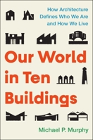 Our World in Ten Buildings: How Architecture Defines Who We Are and How We Live 1668056550 Book Cover