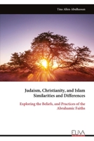 Judaism, Christianity, and Islam Similarities and Differences: Exploring the Beliefs, and Practices of the Abrahamic Faiths 9999330789 Book Cover