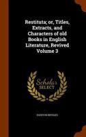 Restituta: Or, Titles, Extracts, and Characters of Old Books in English Literature, Reviewed, Volume 3 1345821026 Book Cover