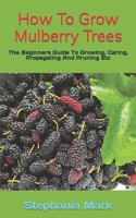 How To Grow Mulberry Trees: The Beginners Guide To Growing, Caring, Propagating And Pruning Etc B0BKJ9F2HX Book Cover