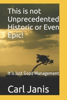This is Not Unprecedented Historic or Even Epic: It is Just Good Management B0CT61KQ7H Book Cover
