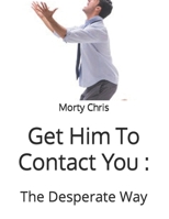 Get Him To Contact You :: The Desperate Way B0BFNZ4R7W Book Cover
