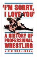 I'm Sorry, I Love You: A History of Professional Wrestling: A must-read' - Mick Foley 1472254236 Book Cover