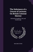 The Substance of a Course of Lectures on British Colonial Slavery: Delivered at Bradford, York, and Scarborough 1356863507 Book Cover