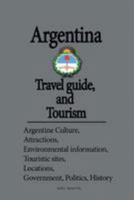 Argentina Travel Guide, and Tourism: Argentine Culture, Attractions, Environmental Information, Touristic Sites, Locations, Government, Politics, History 1534631631 Book Cover
