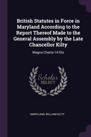 British Statutes in Force in Maryland According to the Report Thereof Made to the General Assembly by the Late Chancellor Kilty: Magna Charta-14 Eliz 1377859355 Book Cover