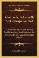 Saint Louis, Jacksonville and Chicago Railroad: Consolidation of the Tonica and Petersburg, and Jacksonville, Alton and Saint Louis Railroads 0548815836 Book Cover