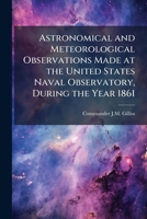 Astronomical and Meteorological Observations Made at the United States Naval Observatory, During the Year 1861 1146965680 Book Cover