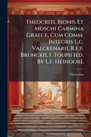 Theocriti, Bionis Et Moschi Carmina Graece, Cum Comm. Integris L.c. Valckenarii, R.f.p. Brunckii, I. Toupii [ed. By L.f. Heindor]. 1286610338 Book Cover