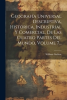 Geografía Universal Descriptiva, Histórica, Industrial Y Comercial, De Las Cuatro Partes Del Mundo, Volume 7... (Spanish Edition) 1022388339 Book Cover