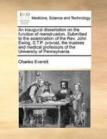 An inaugural dissertation on the function of menstruation. Submitted to the examination of the Rev. John Ewing, S.T.P. provost, the trustees and medical professors of the University of Pennsylvania 1171444117 Book Cover